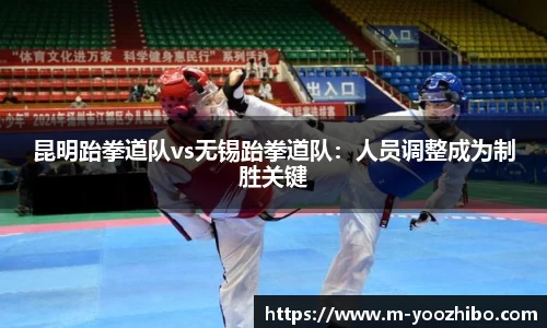 昆明跆拳道队vs无锡跆拳道队：人员调整成为制胜关键
