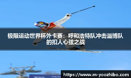 极限运动世界杯外卡赛：呼和浩特队冲击淄博队的扣人心弦之战