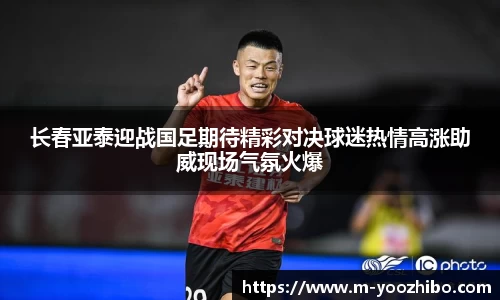 长春亚泰迎战国足期待精彩对决球迷热情高涨助威现场气氛火爆