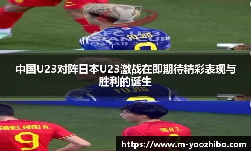 中国U23对阵日本U23激战在即期待精彩表现与胜利的诞生